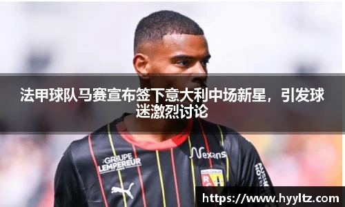 法甲球队马赛宣布签下意大利中场新星，引发球迷激烈讨论