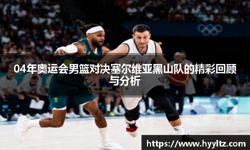 04年奥运会男篮对决塞尔维亚黑山队的精彩回顾与分析