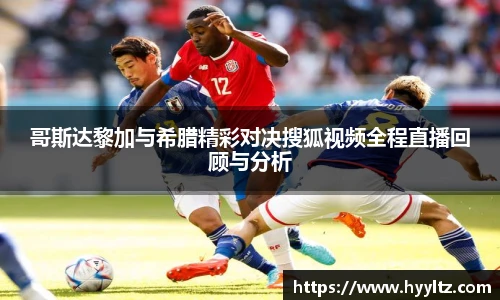 哥斯达黎加与希腊精彩对决搜狐视频全程直播回顾与分析