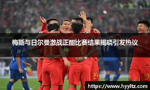 梅斯与日尔曼激战正酣比赛结果揭晓引发热议