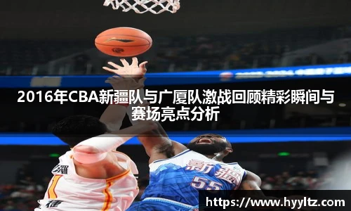 2016年CBA新疆队与广厦队激战回顾精彩瞬间与赛场亮点分析