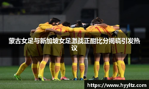 蒙古女足与新加坡女足激战正酣比分揭晓引发热议