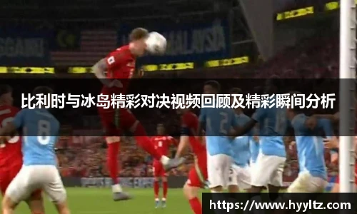比利时与冰岛精彩对决视频回顾及精彩瞬间分析