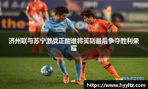 济州联与苏宁激战正酣谁将笑到最后争夺胜利荣耀
