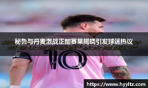 秘鲁与丹麦激战正酣赛果揭晓引发球迷热议