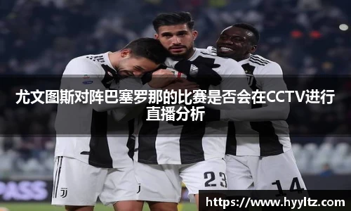 尤文图斯对阵巴塞罗那的比赛是否会在CCTV进行直播分析