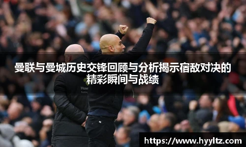 曼联与曼城历史交锋回顾与分析揭示宿敌对决的精彩瞬间与战绩