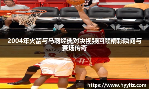 2004年火箭与马刺经典对决视频回顾精彩瞬间与赛场传奇