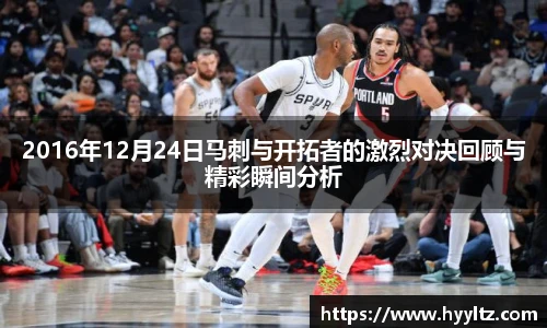 2016年12月24日马刺与开拓者的激烈对决回顾与精彩瞬间分析