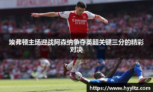 埃弗顿主场迎战阿森纳争夺英超关键三分的精彩对决