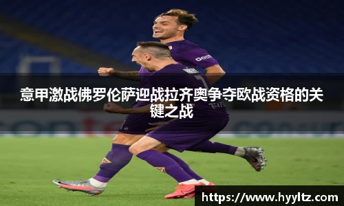 意甲激战佛罗伦萨迎战拉齐奥争夺欧战资格的关键之战